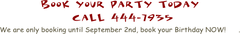 BOOK YOUR PARTY TODAY
 CALL 444-7935
We are only booking until September 2nd, book your Birthday NOW!      .