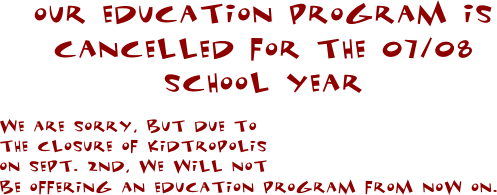 our education program is cancelled for the 07/08 school year

We are sorry, but due to                             the closure of Kidtropolis                             on Sept. 2nd, we will not                                     be offering an education program from now on.